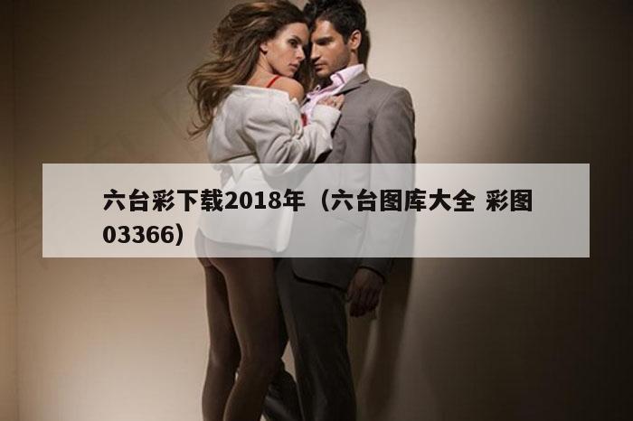 六台彩下载2018年（六台图库大全 彩图03366）