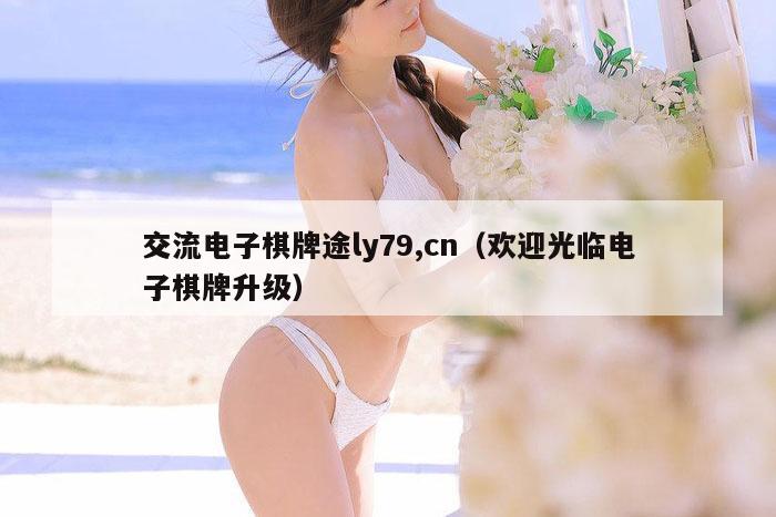 交流电子棋牌途ly79,cn（欢迎光临电子棋牌升级）