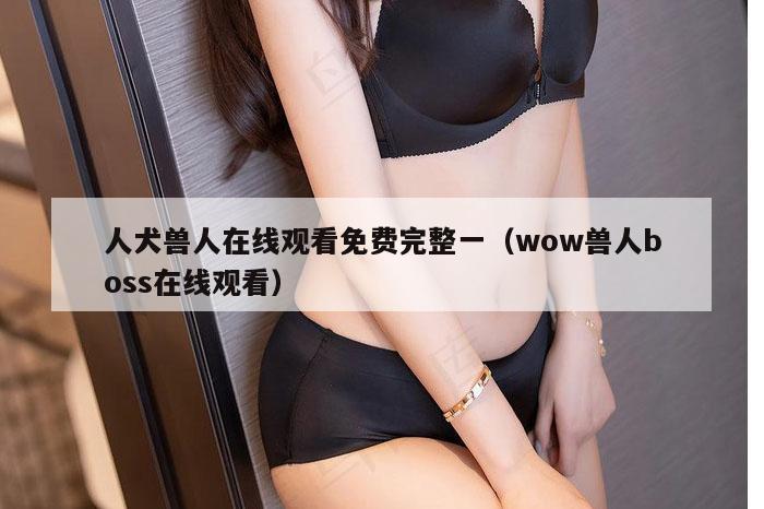 人犬兽人在线观看免费完整一（wow兽人boss在线观看）