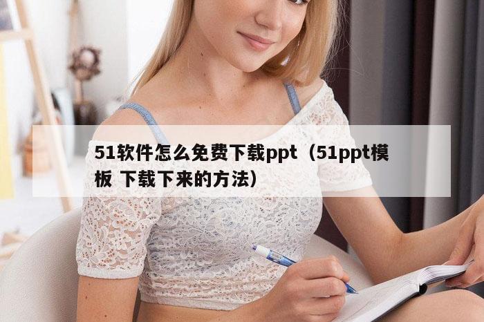 51软件怎么免费下载ppt（51ppt模板 下载下来的方法）