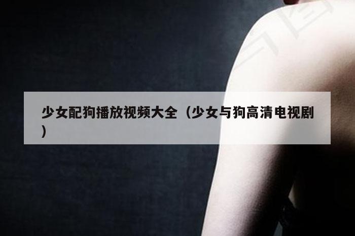 少女配狗播放视频大全（少女与狗高清电视剧）