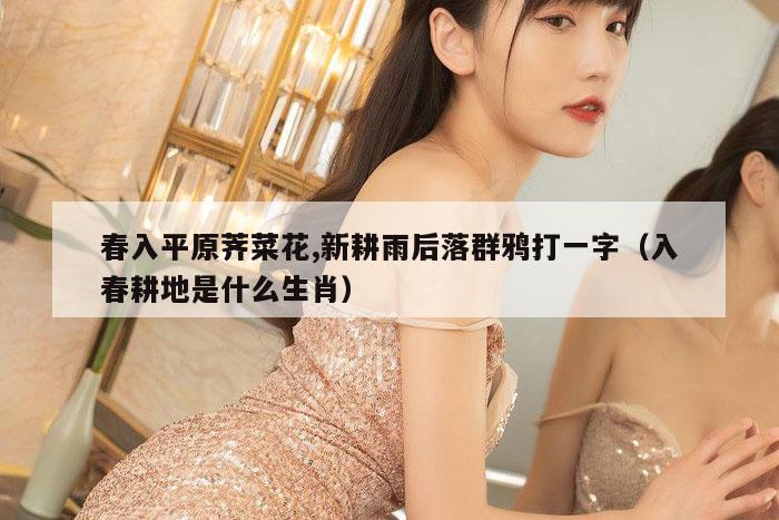 春入平原荠菜花,新耕雨后落群鸦打一字（入春耕地是什么生肖）