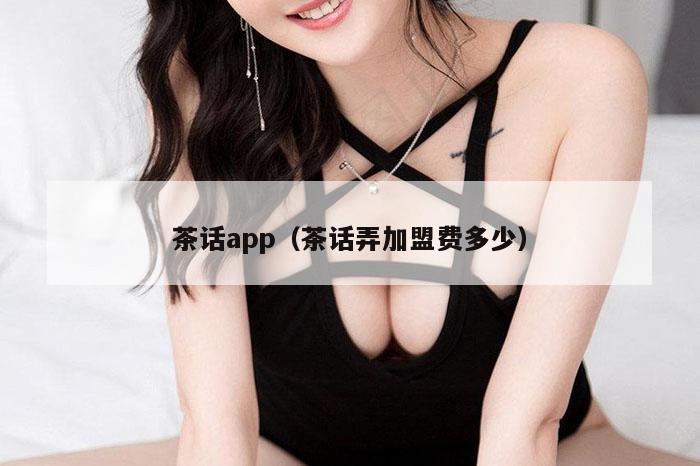 茶话app（茶话弄加盟费多少）